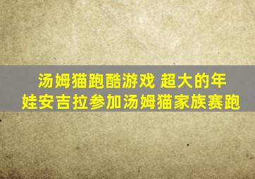 汤姆猫跑酷游戏 超大的年娃安吉拉参加汤姆猫家族赛跑